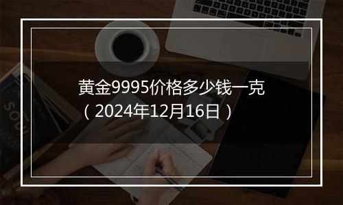 黄金9995价格多少钱一克（2024年12月16日）