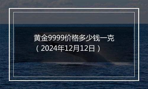 黄金9999价格多少钱一克（2024年12月12日）