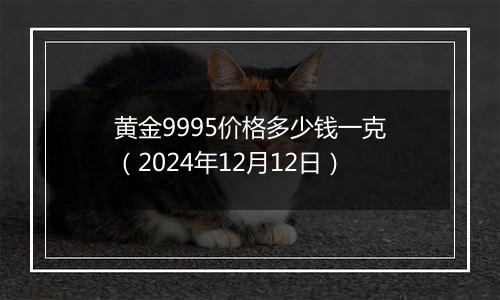 黄金9995价格多少钱一克（2024年12月12日）