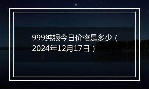 999纯银今日价格是多少（2024年12月17日）