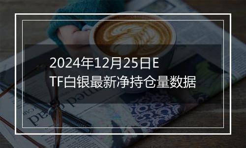 2024年12月25日ETF白银最新净持仓量数据