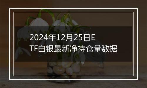 2024年12月25日ETF白银最新净持仓量数据