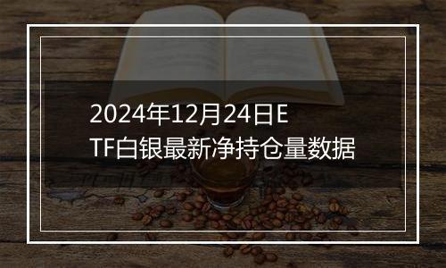 2024年12月24日ETF白银最新净持仓量数据