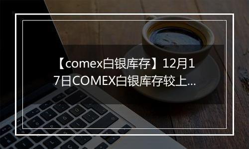 【comex白银库存】12月17日COMEX白银库存较上一日增持71.54吨