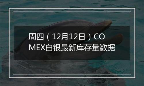 周四（12月12日）COMEX白银最新库存量数据