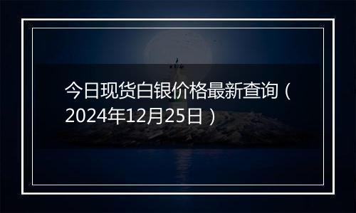 今日现货白银价格最新查询（2024年12月25日）