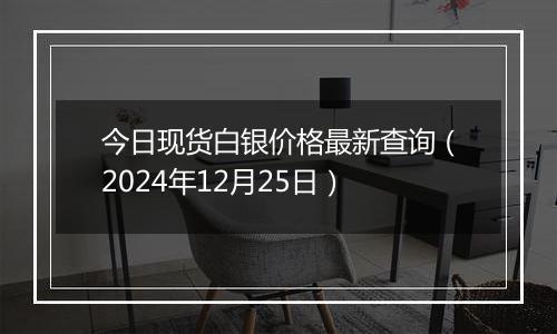 今日现货白银价格最新查询（2024年12月25日）