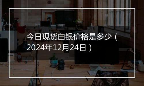 今日现货白银价格是多少（2024年12月24日）