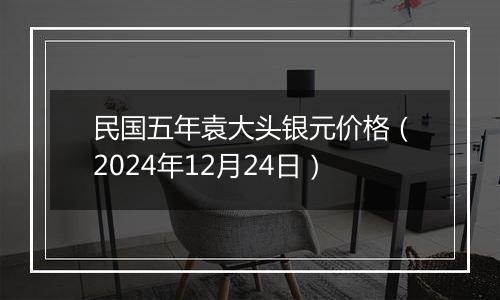 民国五年袁大头银元价格（2024年12月24日）