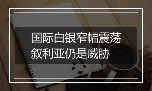 国际白银窄幅震荡叙利亚仍是威胁