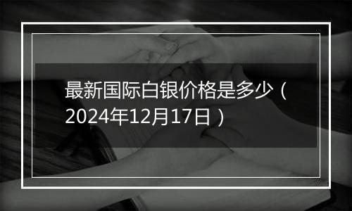 最新国际白银价格是多少（2024年12月17日）