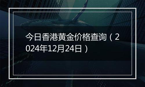 今日香港黄金价格查询（2024年12月24日）