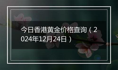 今日香港黄金价格查询（2024年12月24日）