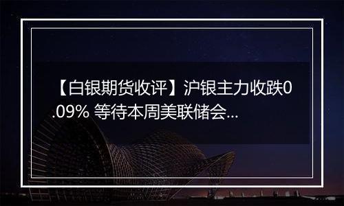 【白银期货收评】沪银主力收跌0.09% 等待本周美联储会议指引