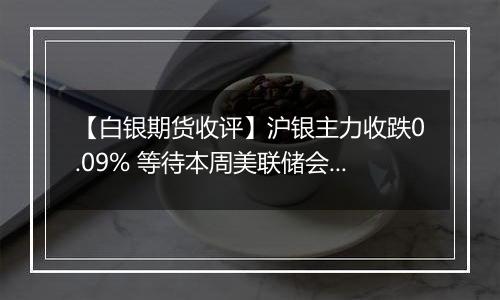 【白银期货收评】沪银主力收跌0.09% 等待本周美联储会议指引