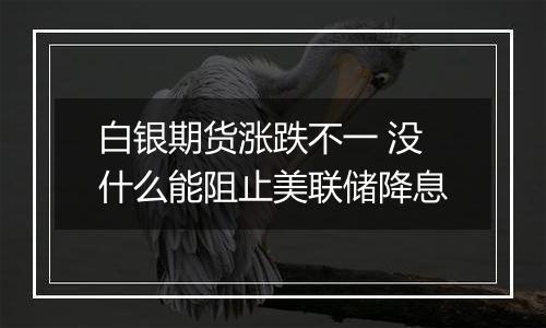 白银期货涨跌不一 没什么能阻止美联储降息