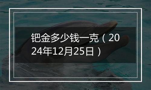 钯金多少钱一克（2024年12月25日）