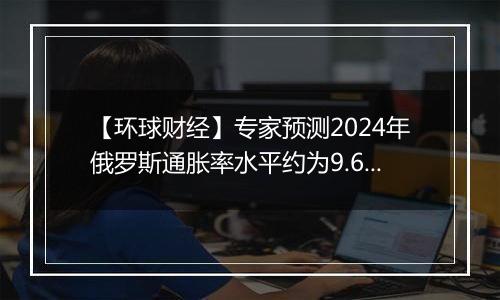 【环球财经】专家预测2024年俄罗斯通胀率水平约为9.6%-9.8%