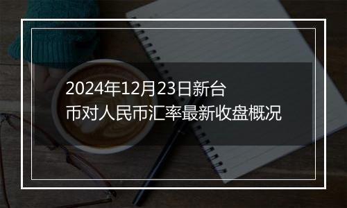 2024年12月23日新台币对人民币汇率最新收盘概况