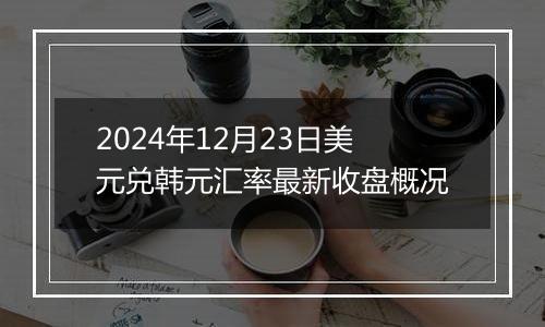 2024年12月23日美元兑韩元汇率最新收盘概况