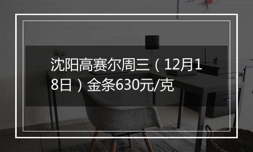 沈阳高赛尔周三（12月18日）金条630元/克