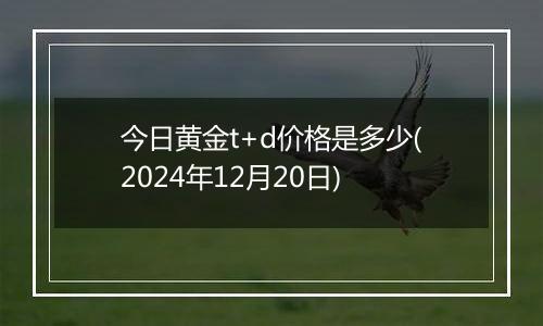 今日黄金t+d价格是多少(2024年12月20日)