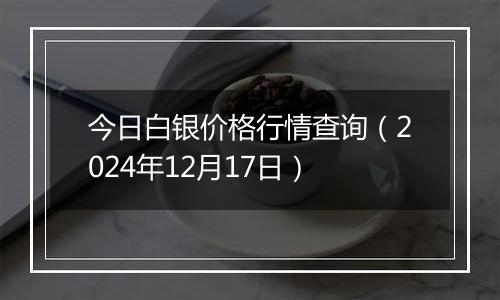 今日白银价格行情查询（2024年12月17日）