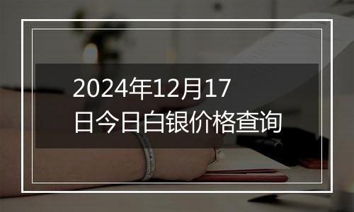 2024年12月17日今日白银价格查询