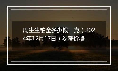 周生生铂金多少钱一克（2024年12月17日）参考价格