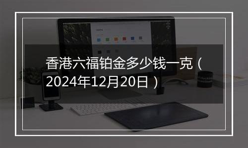 香港六福铂金多少钱一克（2024年12月20日）