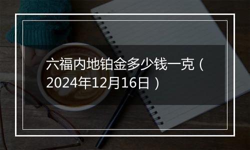 六福内地铂金多少钱一克（2024年12月16日）