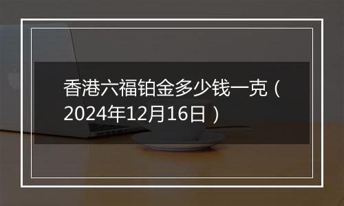 香港六福铂金多少钱一克（2024年12月16日）