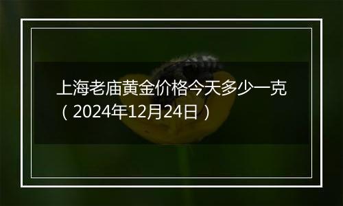 上海老庙黄金价格今天多少一克（2024年12月24日）