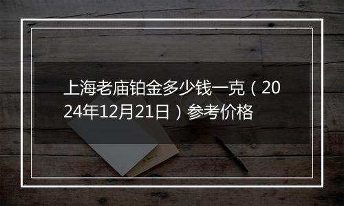 上海老庙铂金多少钱一克（2024年12月21日）参考价格