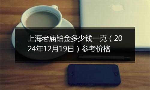 上海老庙铂金多少钱一克（2024年12月19日）参考价格