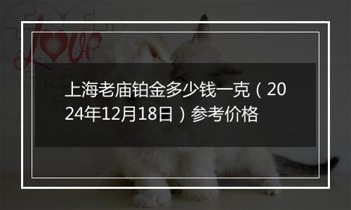 上海老庙铂金多少钱一克（2024年12月18日）参考价格