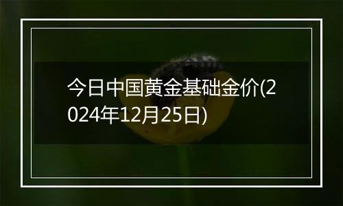 今日中国黄金基础金价(2024年12月25日)