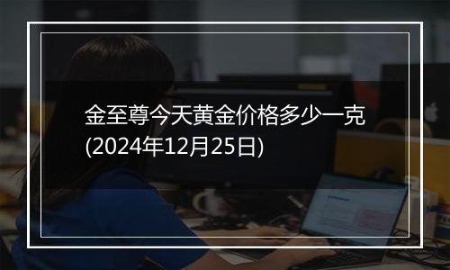 金至尊今天黄金价格多少一克(2024年12月25日)