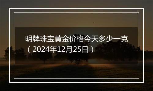 明牌珠宝黄金价格今天多少一克（2024年12月25日）