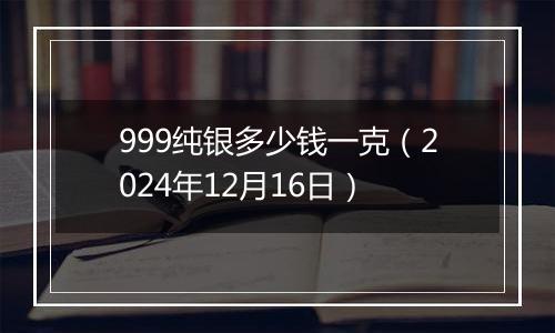 999纯银多少钱一克（2024年12月16日）