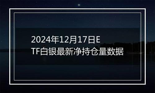 2024年12月17日ETF白银最新净持仓量数据