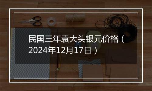 民国三年袁大头银元价格（2024年12月17日）