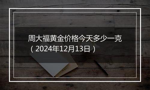 周大福黄金价格今天多少一克（2024年12月13日）