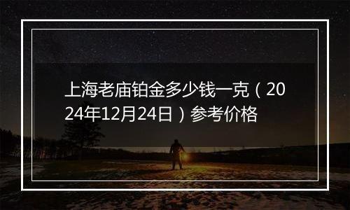 上海老庙铂金多少钱一克（2024年12月24日）参考价格