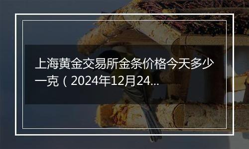 上海黄金交易所金条价格今天多少一克（2024年12月24日）