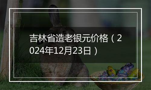 吉林省造老银元价格（2024年12月23日）