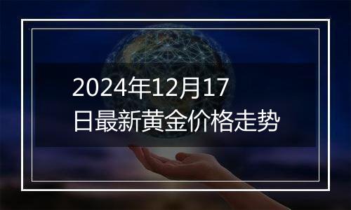 2024年12月17日最新黄金价格走势