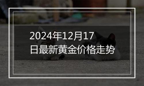 2024年12月17日最新黄金价格走势