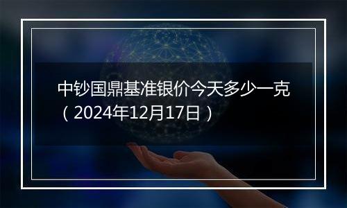 中钞国鼎基准银价今天多少一克（2024年12月17日）