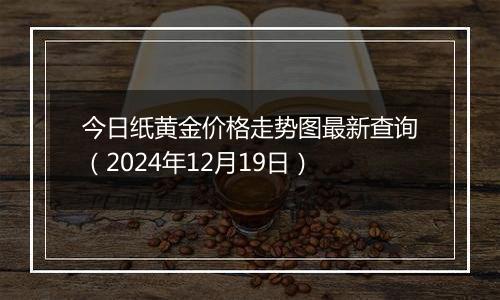 今日纸黄金价格走势图最新查询（2024年12月19日）